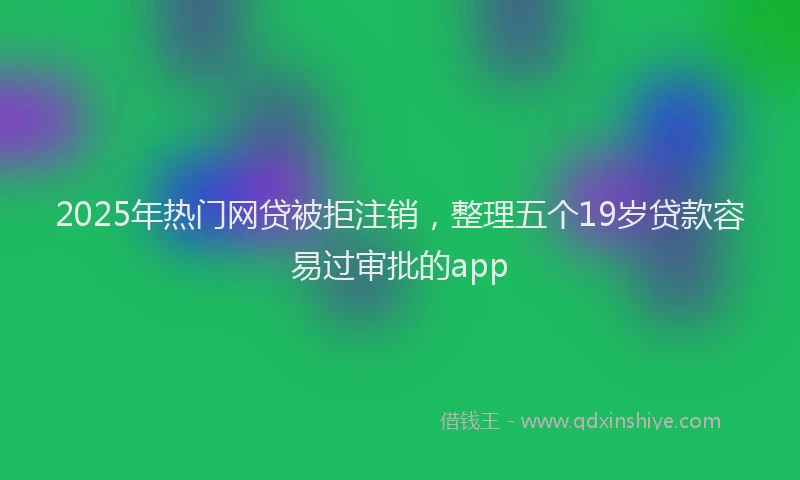 2025年热门网贷被拒注销，整理五个19岁贷款容易过审批的app
