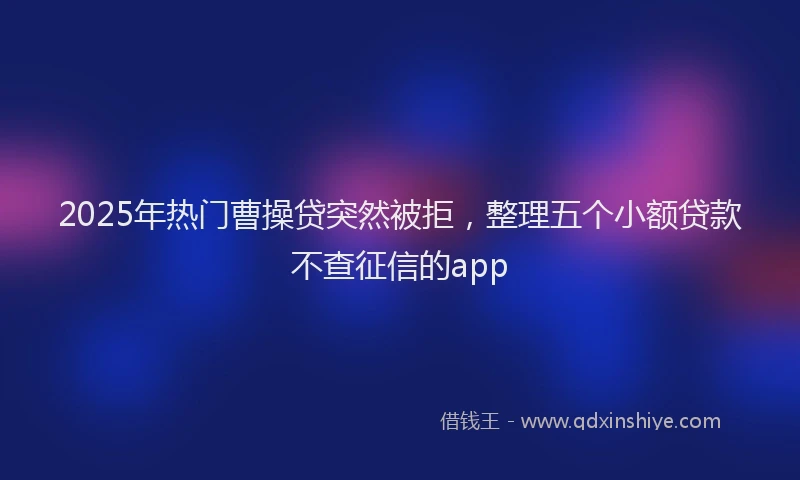 2025年热门曹操贷突然被拒，整理五个小额贷款不查征信的app