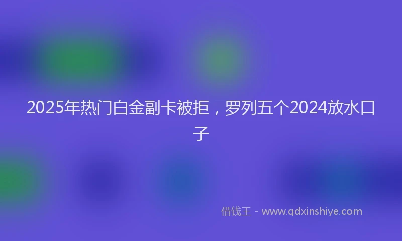 2025年热门白金副卡被拒，罗列五个2024放水口子