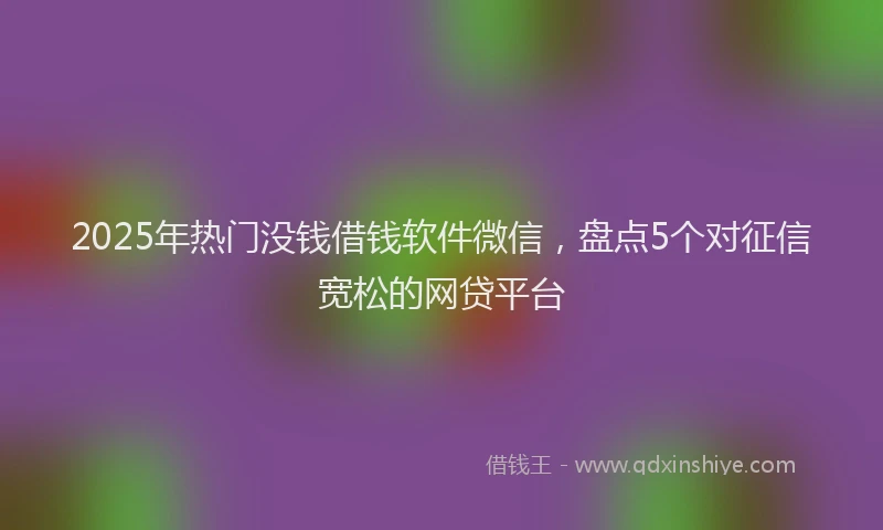 2025年热门没钱借钱软件微信，盘点5个对征信宽松的网贷平台