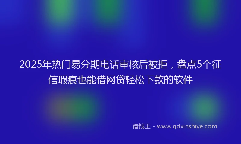 2025年热门易分期电话审核后被拒，盘点5个征信瑕疵也能借网贷轻松下款的软件