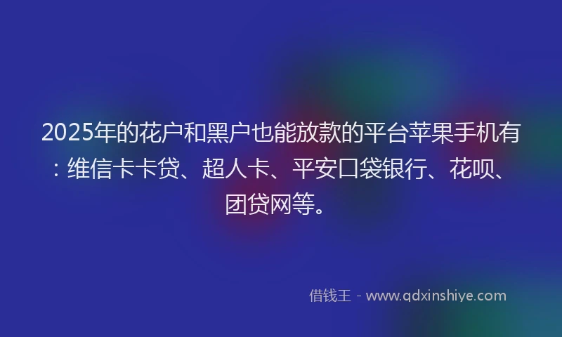 2025年的花户和黑户也能放款的平台苹果手机有：维信卡卡贷、超人卡、平安口袋银行、花呗、团贷网等。