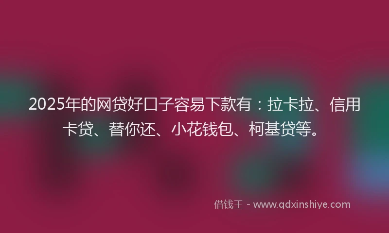 2025年的网贷好口子容易下款有：拉卡拉、信用卡贷、替你还、小花钱包、柯基贷等。