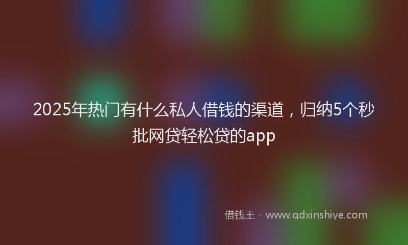 2025年热门有什么私人借钱的渠道，归纳5个秒批网贷轻松贷的app