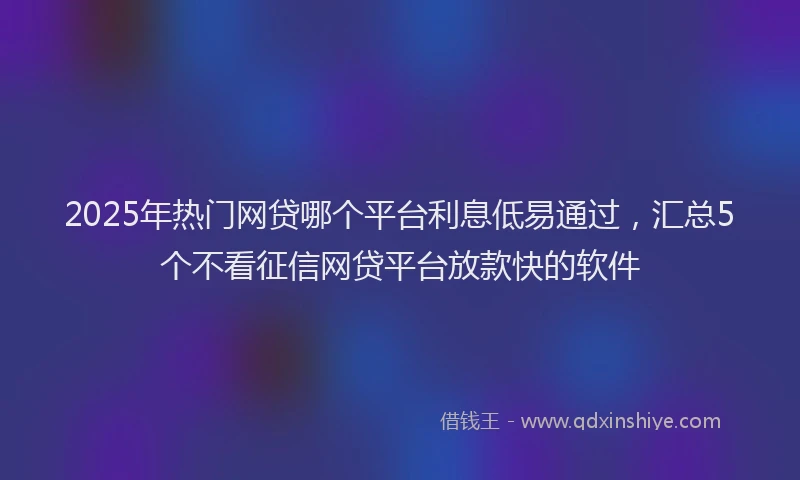 2025年热门网贷哪个平台利息低易通过，汇总5个不看征信网贷平台放款快的软件