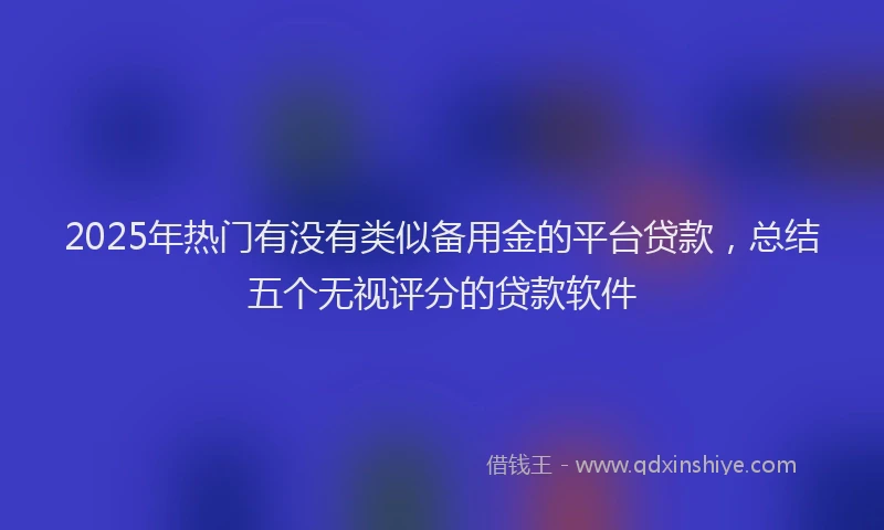 2025年热门有没有类似备用金的平台贷款，总结五个无视评分的贷款软件