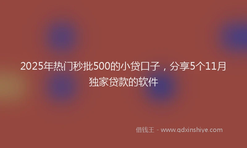 2025年热门秒批500的小贷口子，分享5个11月独家贷款的软件