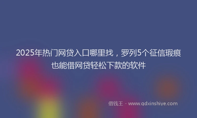 2025年热门网贷入口哪里找，罗列5个征信瑕疵也能借网贷轻松下款的软件