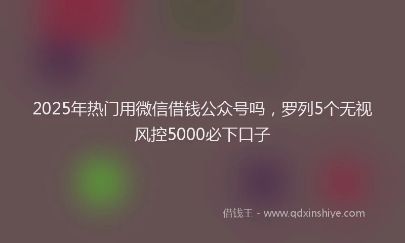 2025年热门用微信借钱公众号吗，罗列5个无视风控5000必下口子