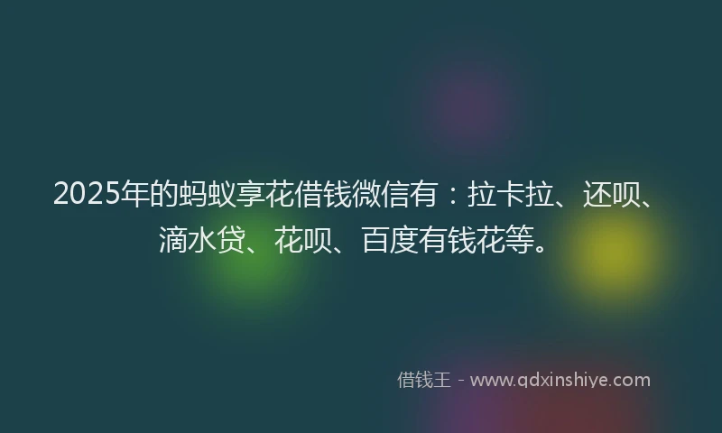 2025年的蚂蚁享花借钱微信有：拉卡拉、还呗、滴水贷、花呗、百度有钱花等。