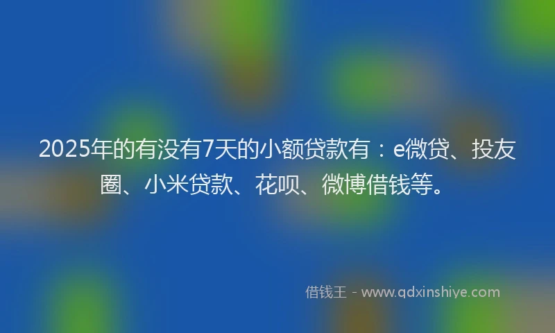 2025年的有没有7天的小额贷款有：e微贷、投友圈、小米贷款、花呗、微博借钱等。