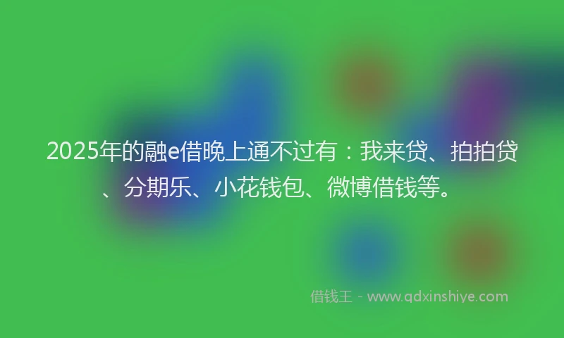 2025年的融e借晚上通不过有：我来贷、拍拍贷、分期乐、小花钱包、微博借钱等。