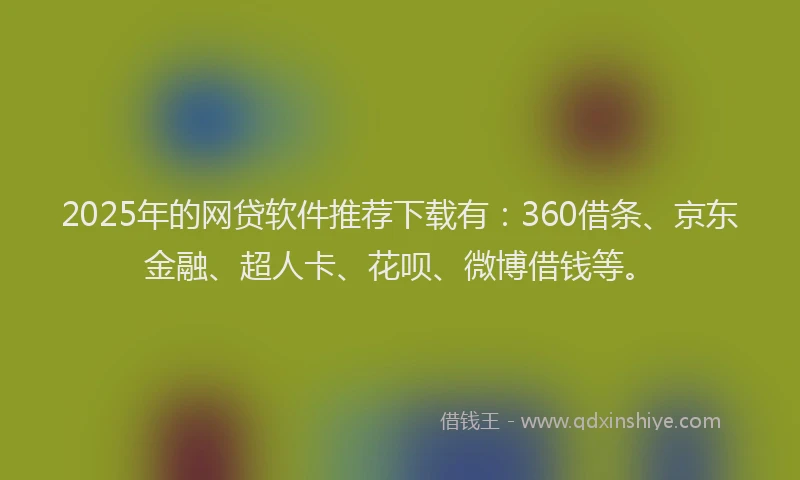 2025年的网贷软件推荐下载有：360借条、京东金融、超人卡、花呗、微博借钱等。