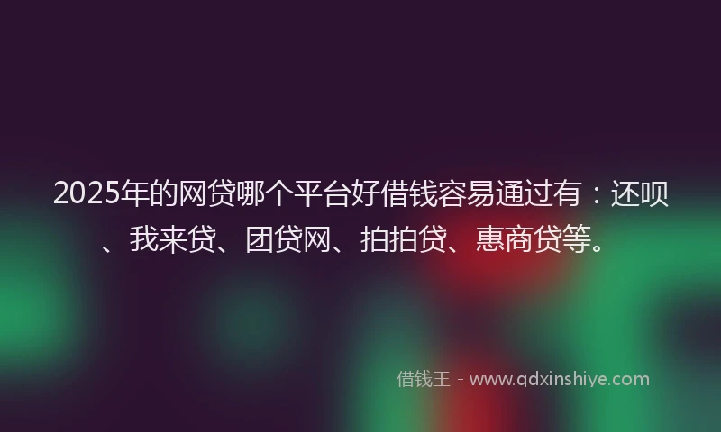 2025年的网贷哪个平台好借钱容易通过有：还呗、我来贷、团贷网、拍拍贷、惠商贷等。
