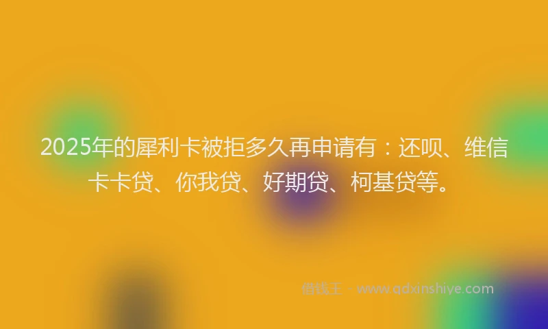 2025年的犀利卡被拒多久再申请有：还呗、维信卡卡贷、你我贷、好期贷、柯基贷等。