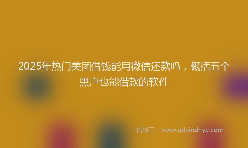 2025年热门美团借钱能用微信还款吗，概括五个黑户也能借款的软件
