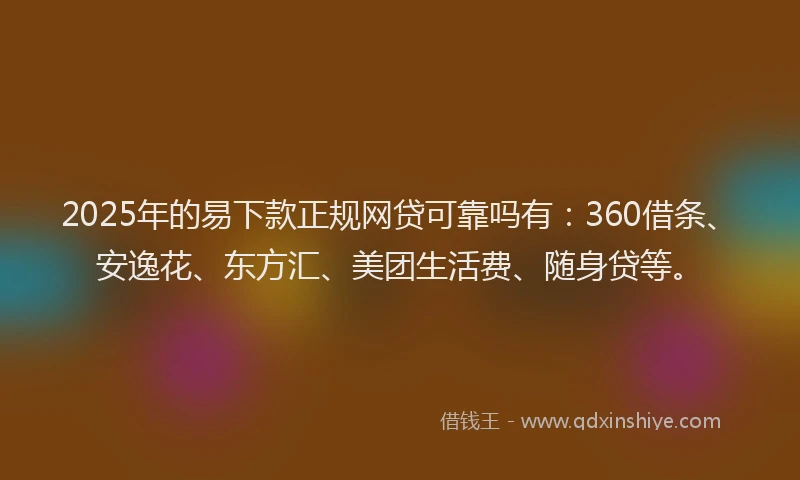 2025年的易下款正规网贷可靠吗有：360借条、安逸花、东方汇、美团生活费、随身贷等。