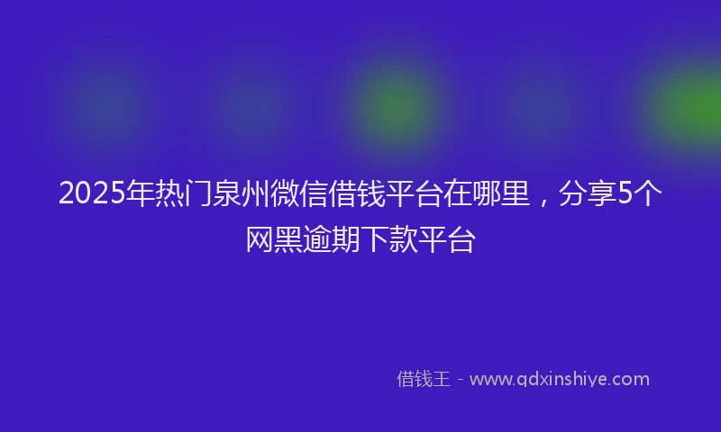 2025年热门泉州微信借钱平台在哪里，分享5个网黑逾期下款平台