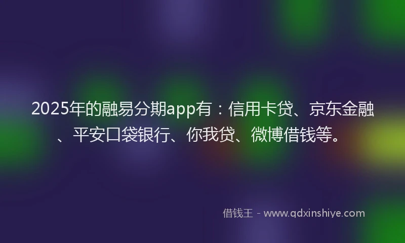 2025年的融易分期app有：信用卡贷、京东金融、平安口袋银行、你我贷、微博借钱等。