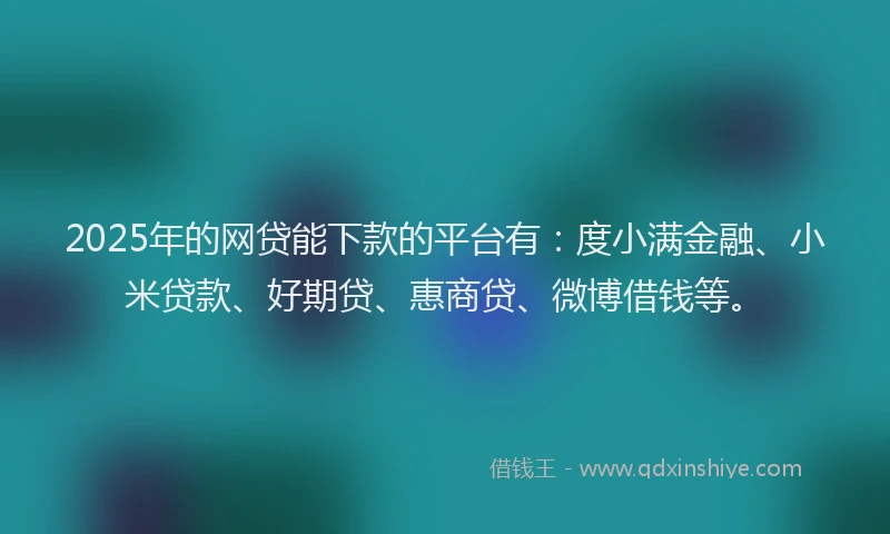 2025年的网贷能下款的平台有：度小满金融、小米贷款、好期贷、惠商贷、微博借钱等。