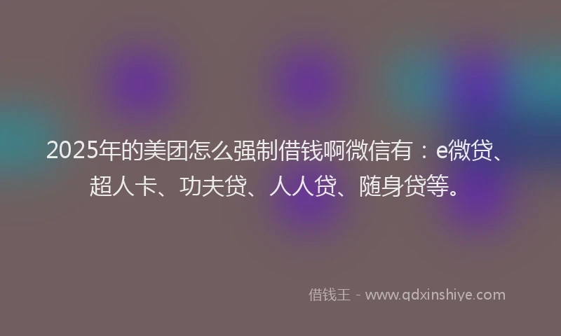 2025年的美团怎么强制借钱啊微信有:e微贷、超人卡、功夫贷、人人贷、随身贷等。