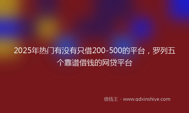 2025年热门有没有只借200-500的平台，罗列五个靠谱借钱的网贷平台