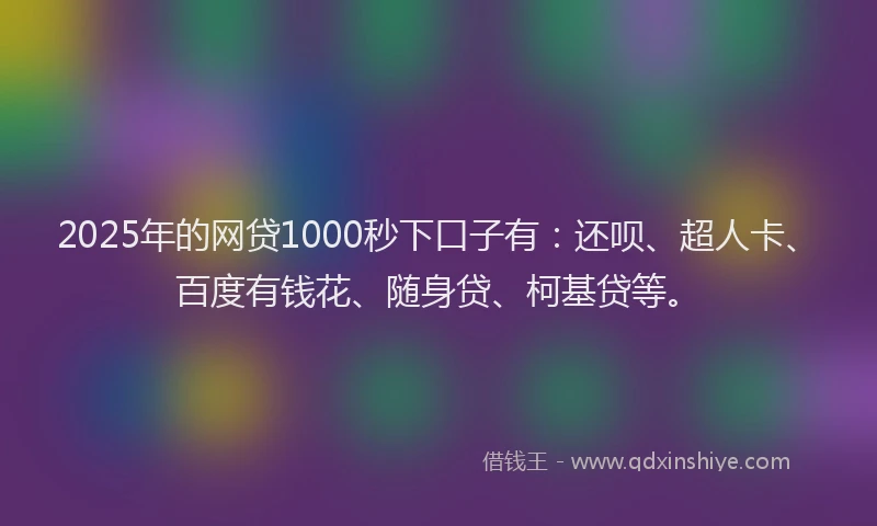 2025年的网贷1000秒下口子有：还呗、超人卡、百度有钱花、随身贷、柯基贷等。