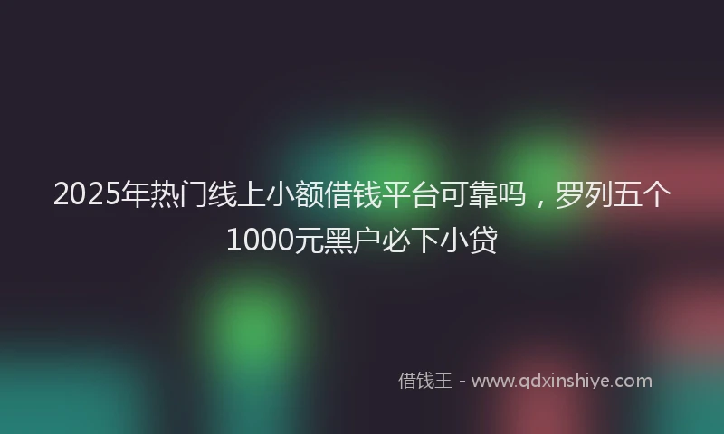 2025年热门线上小额借钱平台可靠吗，罗列五个1000元黑户必下小贷