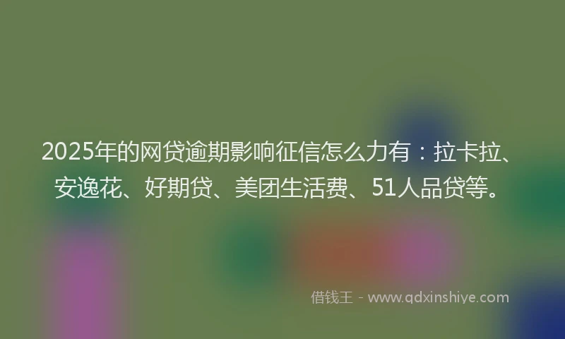 2025年的网贷逾期影响征信怎么力有：拉卡拉、安逸花、好期贷、美团生活费、51人品贷等。