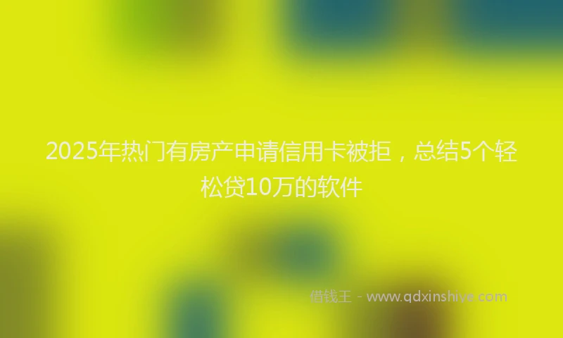2025年热门有房产申请信用卡被拒，总结5个轻松贷10万的软件