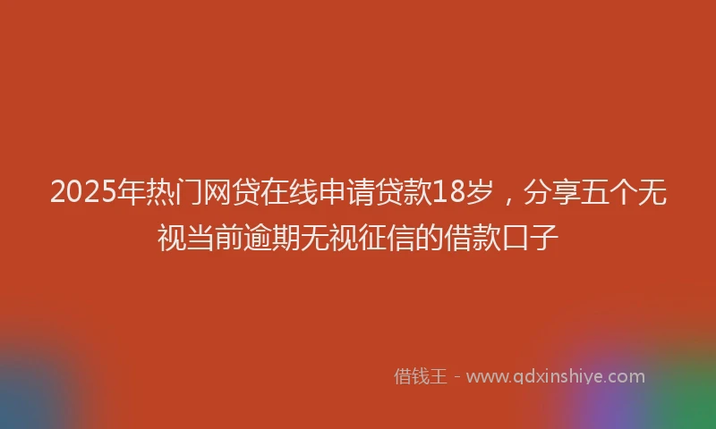 2025年热门网贷在线申请贷款18岁，分享五个无视当前逾期无视征信的借款口子