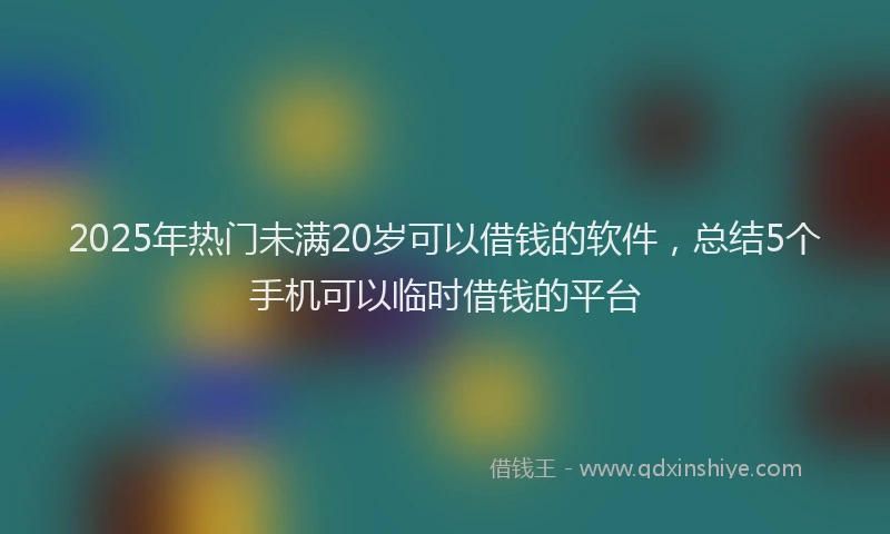 2025年热门未满20岁可以借钱的软件，总结5个手机可以临时借钱的平台