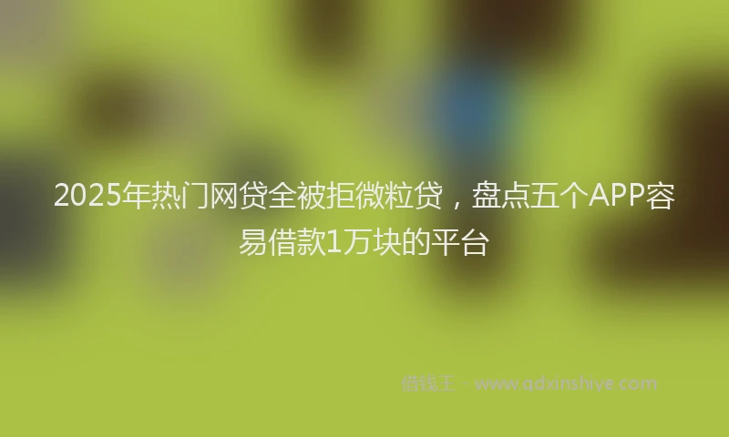 2025年热门网贷全被拒微粒贷，盘点五个APP容易借款1万块的平台