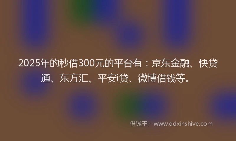2025年的秒借300元的平台有：京东金融、快贷通、东方汇、平安i贷、微博借钱等。