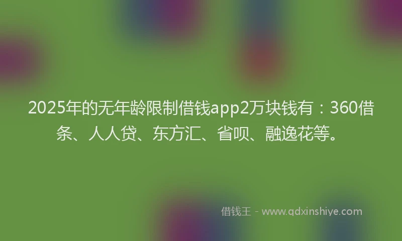 2025年的无年龄限制借钱app2万块钱有：360借条、人人贷、东方汇、省呗、融逸花等。