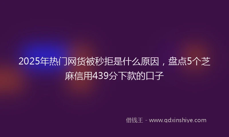 2025年热门网货被秒拒是什么原因，盘点5个芝麻信用439分下款的口子