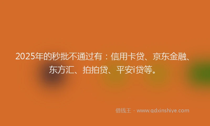 2025年的秒批不通过有：信用卡贷、京东金融、东方汇、拍拍贷、平安i贷等。