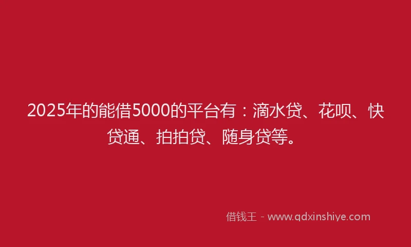 2025年的能借5000的平台有：滴水贷、花呗、快贷通、拍拍贷、随身贷等。