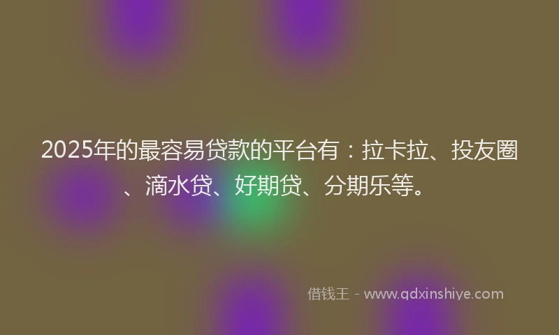 2025年的最容易贷款的平台有：拉卡拉、投友圈、滴水贷、好期贷、分期乐等。
