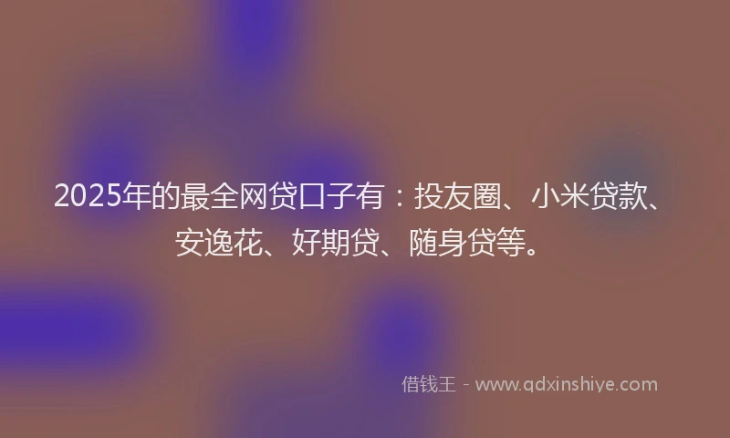 2025年的最全网贷口子有：投友圈、小米贷款、安逸花、好期贷、随身贷等。