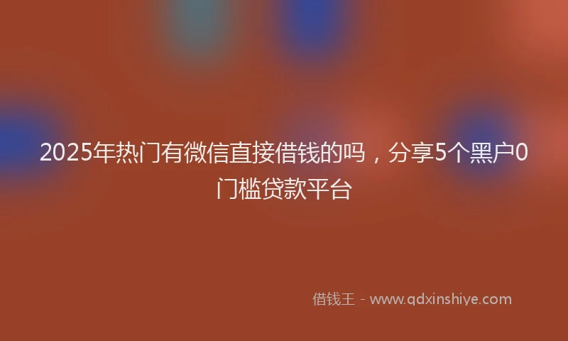 2025年热门有微信直接借钱的吗，分享5个黑户0门槛贷款平台