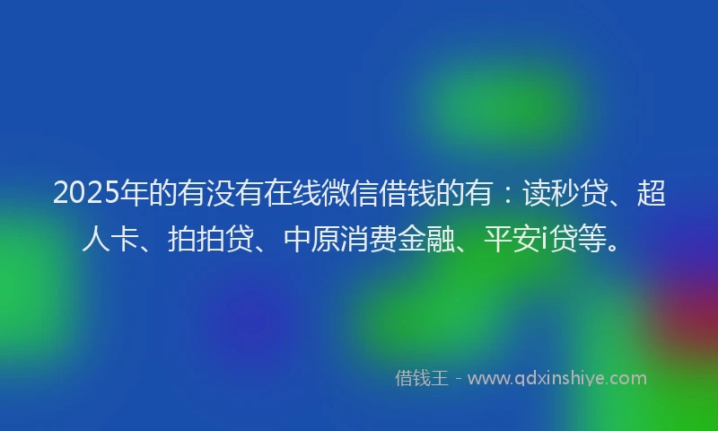 2025年的有没有在线微信借钱的有：读秒贷、超人卡、拍拍贷、中原消费金融、平安i贷等。
