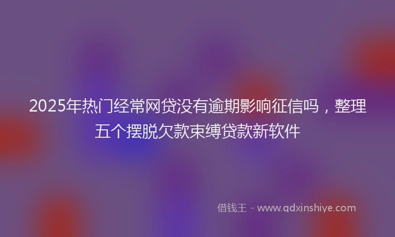 2025年热门经常网贷没有逾期影响征信吗，整理五个摆脱欠款束缚贷款新软件