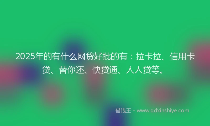 2025年的有什么网贷好批的有：拉卡拉、信用卡贷、替你还、快贷通、人人贷等。