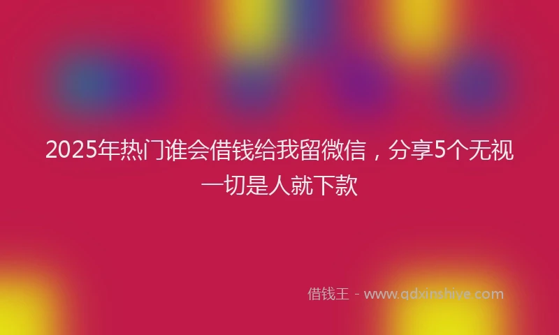 2025年热门谁会借钱给我留微信，分享5个无视一切是人就下款