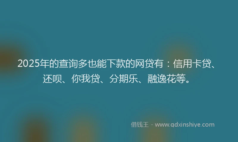 2025年的查询多也能下款的网贷有：信用卡贷、还呗、你我贷、分期乐、融逸花等。