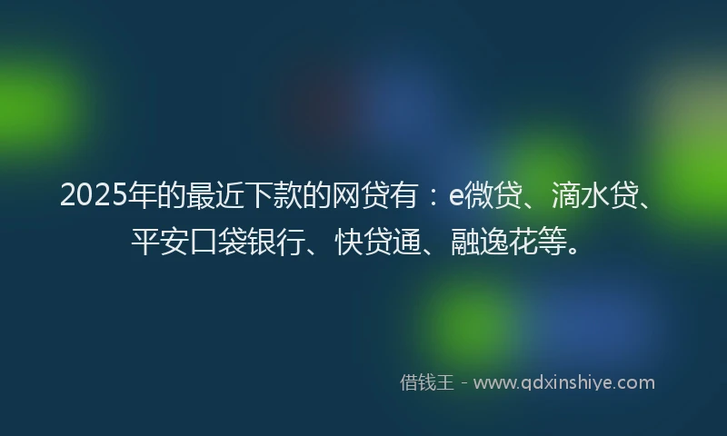 2025年的最近下款的网贷有：e微贷、滴水贷、平安口袋银行、快贷通、融逸花等。