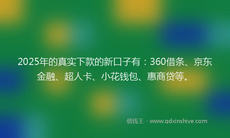 2025年的真实下款的新口子有：360借条、京东金融、超人卡、小花钱包、惠商贷等。