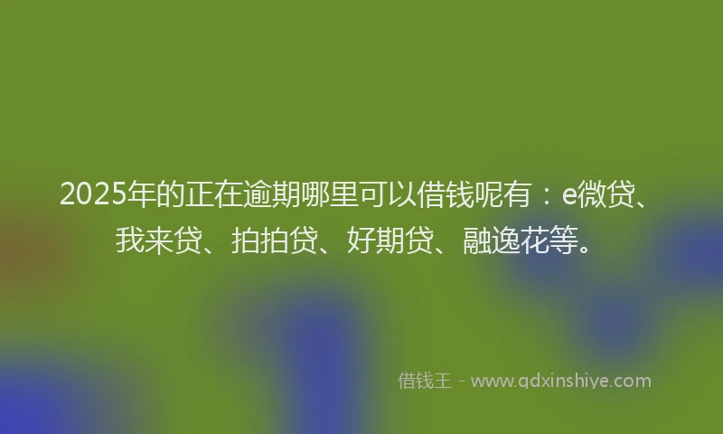2025年的正在逾期哪里可以借钱呢有：e微贷、我来贷、拍拍贷、好期贷、融逸花等。