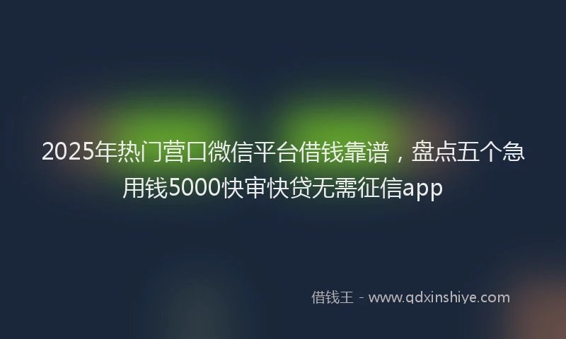 2025年热门营口微信平台借钱靠谱，盘点五个急用钱5000快审快贷无需征信app